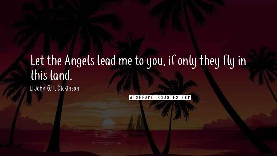 John G.H. Dickinson Quotes: Let the Angels lead me to you, if only they fly in this land.