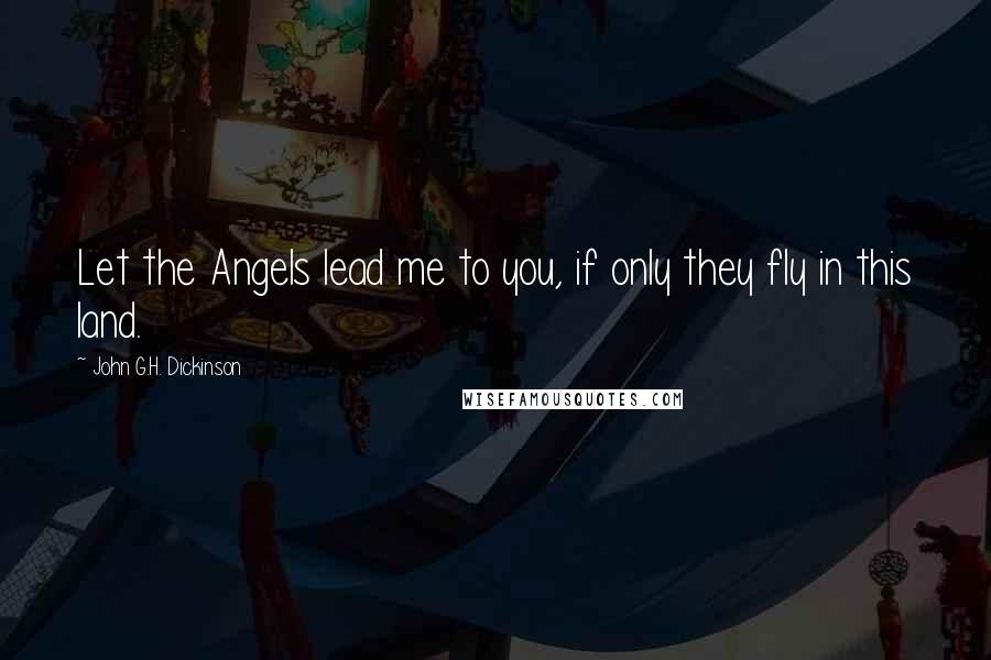 John G.H. Dickinson Quotes: Let the Angels lead me to you, if only they fly in this land.