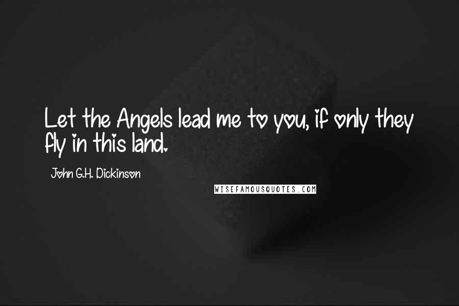 John G.H. Dickinson Quotes: Let the Angels lead me to you, if only they fly in this land.