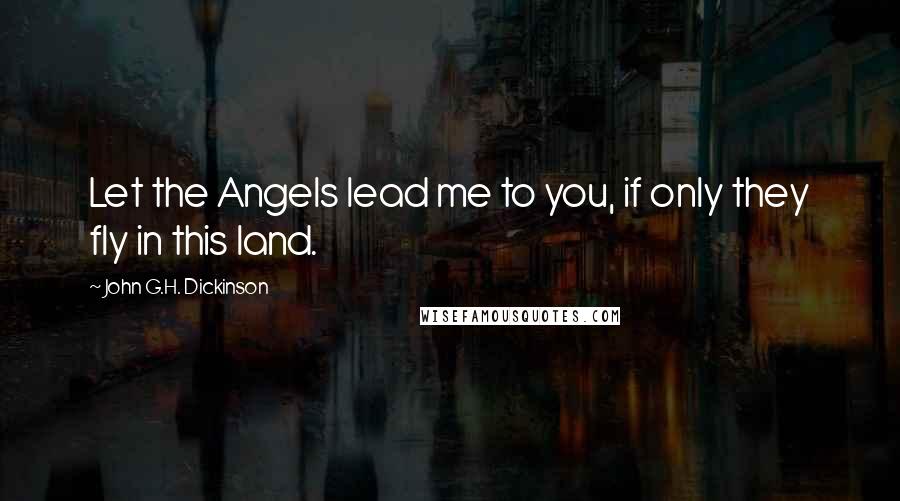 John G.H. Dickinson Quotes: Let the Angels lead me to you, if only they fly in this land.