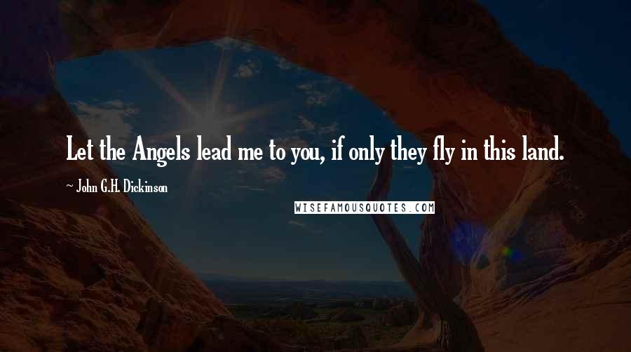 John G.H. Dickinson Quotes: Let the Angels lead me to you, if only they fly in this land.