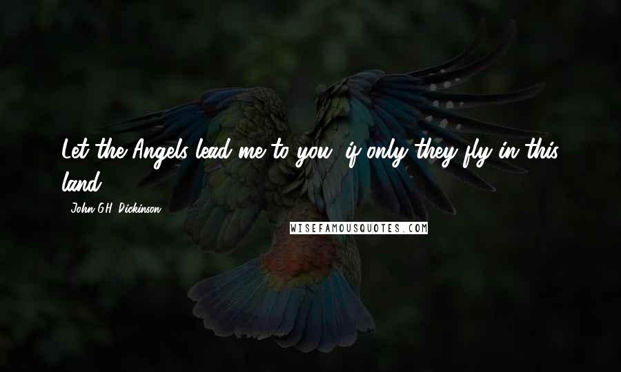 John G.H. Dickinson Quotes: Let the Angels lead me to you, if only they fly in this land.