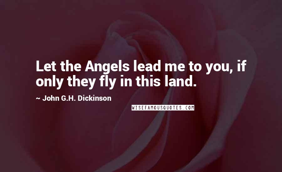 John G.H. Dickinson Quotes: Let the Angels lead me to you, if only they fly in this land.