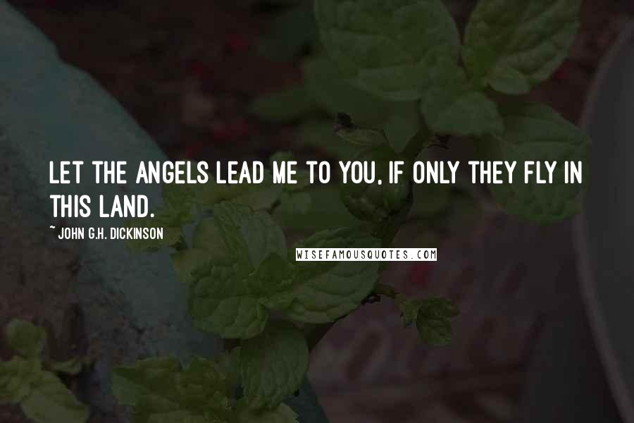 John G.H. Dickinson Quotes: Let the Angels lead me to you, if only they fly in this land.