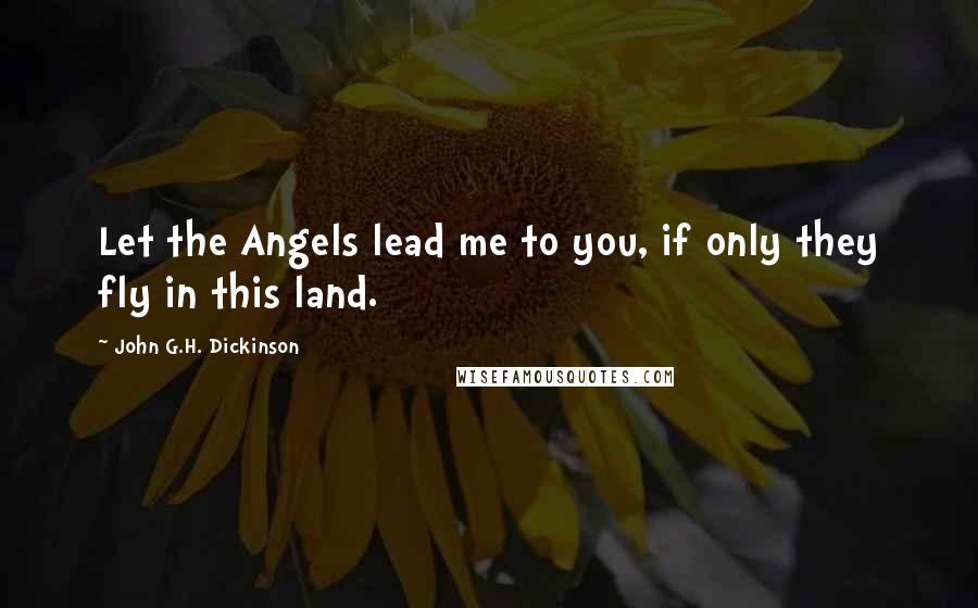 John G.H. Dickinson Quotes: Let the Angels lead me to you, if only they fly in this land.