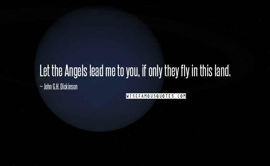 John G.H. Dickinson Quotes: Let the Angels lead me to you, if only they fly in this land.