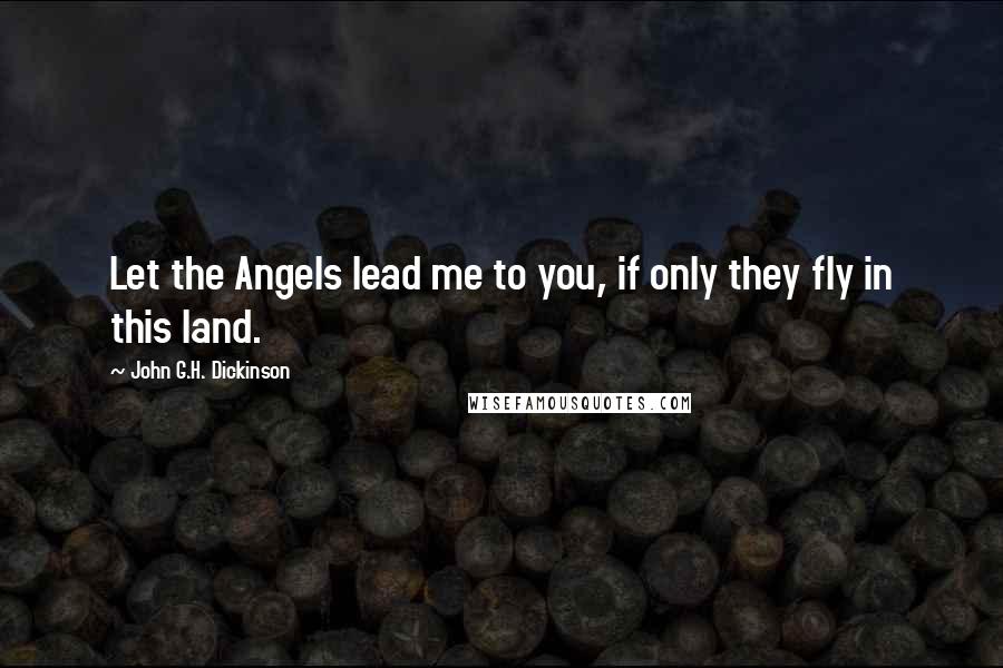 John G.H. Dickinson Quotes: Let the Angels lead me to you, if only they fly in this land.