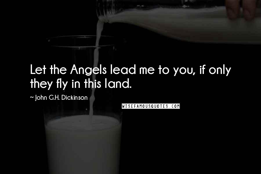 John G.H. Dickinson Quotes: Let the Angels lead me to you, if only they fly in this land.