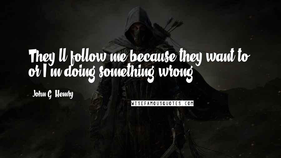 John G. Hemry Quotes: They'll follow me because they want to, or I'm doing something wrong.