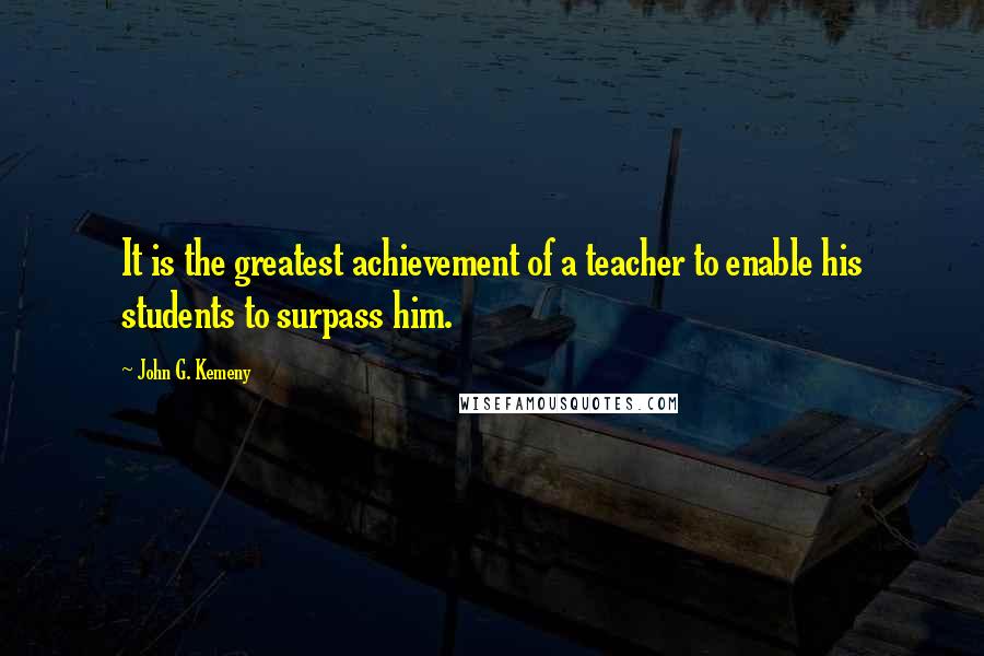 John G. Kemeny Quotes: It is the greatest achievement of a teacher to enable his students to surpass him.