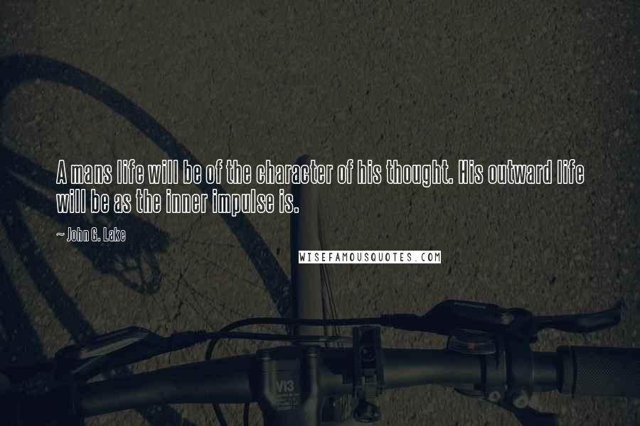 John G. Lake Quotes: A mans life will be of the character of his thought. His outward life will be as the inner impulse is.