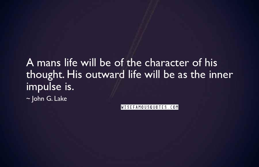 John G. Lake Quotes: A mans life will be of the character of his thought. His outward life will be as the inner impulse is.