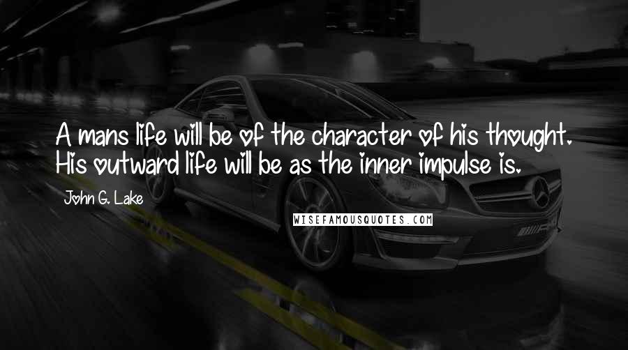 John G. Lake Quotes: A mans life will be of the character of his thought. His outward life will be as the inner impulse is.