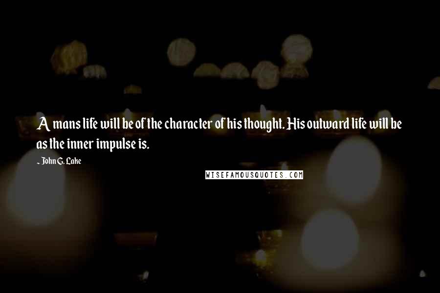 John G. Lake Quotes: A mans life will be of the character of his thought. His outward life will be as the inner impulse is.