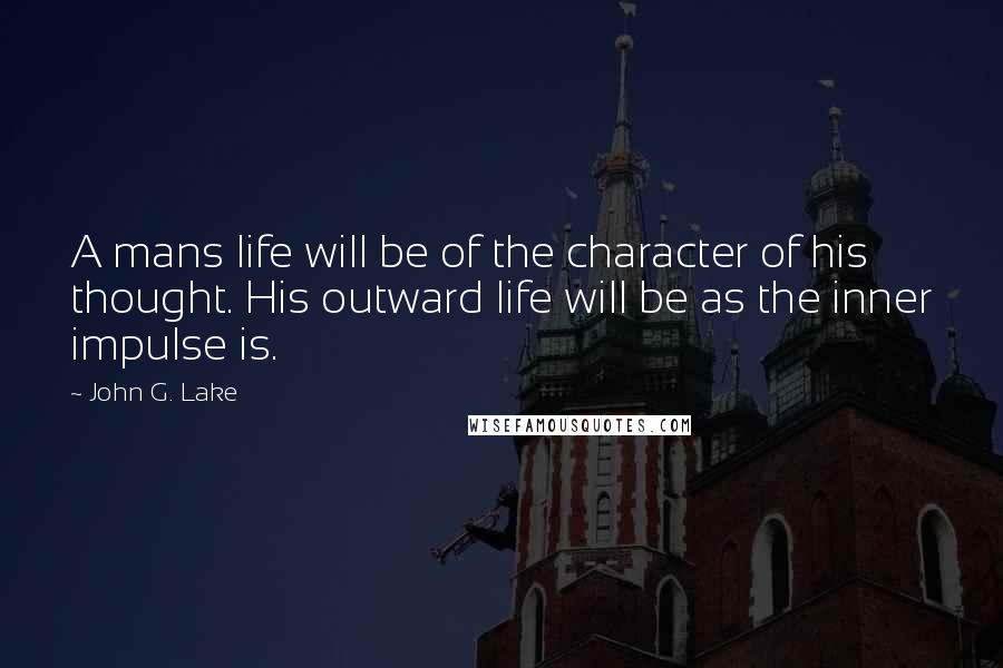 John G. Lake Quotes: A mans life will be of the character of his thought. His outward life will be as the inner impulse is.