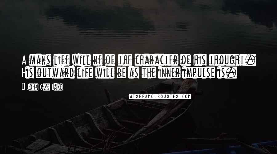 John G. Lake Quotes: A mans life will be of the character of his thought. His outward life will be as the inner impulse is.