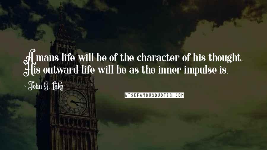 John G. Lake Quotes: A mans life will be of the character of his thought. His outward life will be as the inner impulse is.