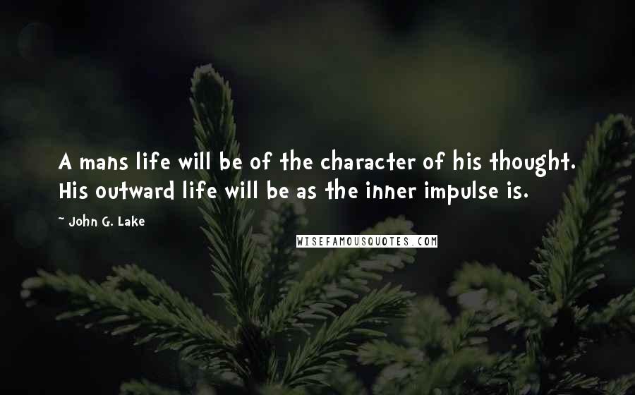 John G. Lake Quotes: A mans life will be of the character of his thought. His outward life will be as the inner impulse is.