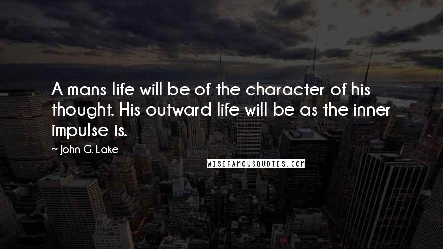 John G. Lake Quotes: A mans life will be of the character of his thought. His outward life will be as the inner impulse is.