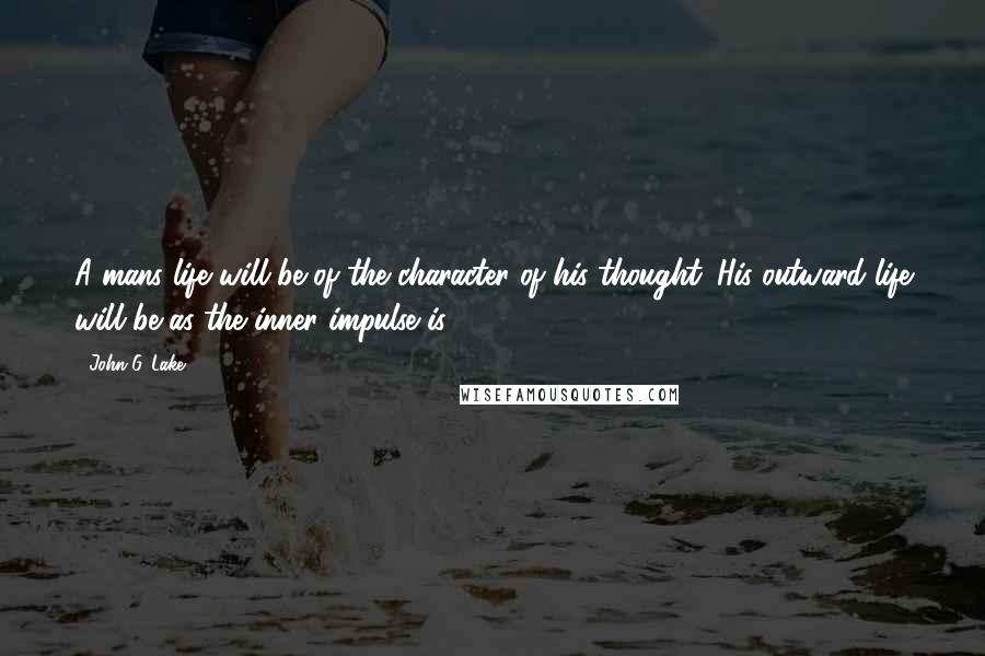 John G. Lake Quotes: A mans life will be of the character of his thought. His outward life will be as the inner impulse is.