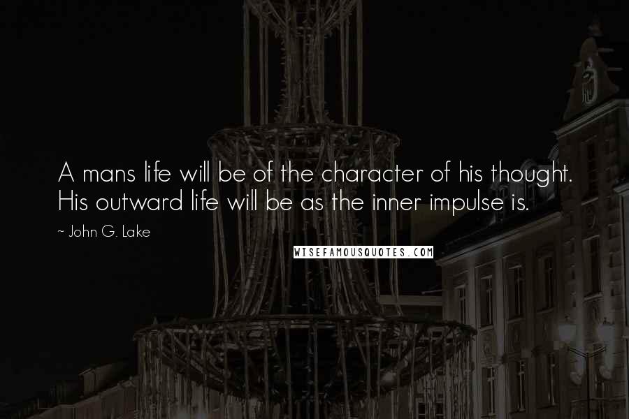 John G. Lake Quotes: A mans life will be of the character of his thought. His outward life will be as the inner impulse is.