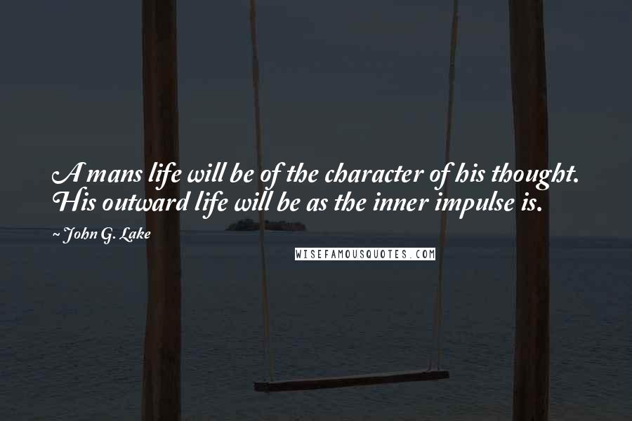 John G. Lake Quotes: A mans life will be of the character of his thought. His outward life will be as the inner impulse is.