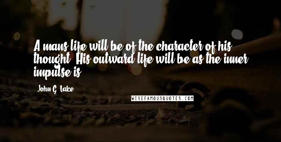 John G. Lake Quotes: A mans life will be of the character of his thought. His outward life will be as the inner impulse is.