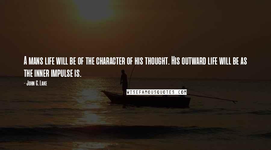 John G. Lake Quotes: A mans life will be of the character of his thought. His outward life will be as the inner impulse is.