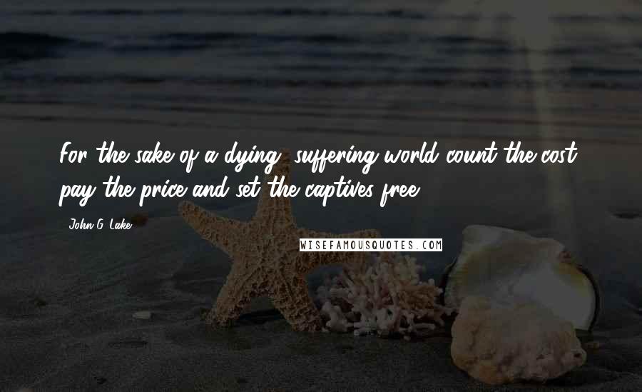 John G. Lake Quotes: For the sake of a dying, suffering world count the cost, pay the price and set the captives free