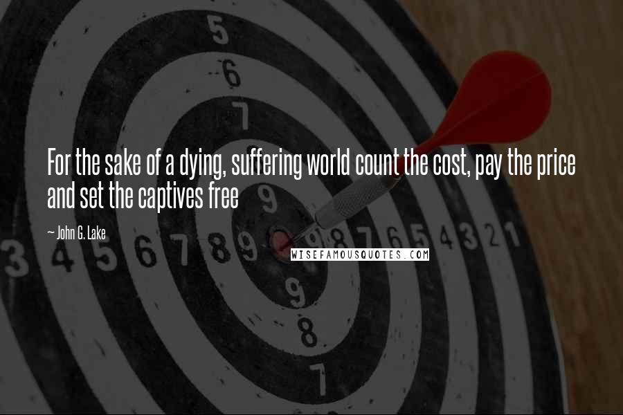 John G. Lake Quotes: For the sake of a dying, suffering world count the cost, pay the price and set the captives free