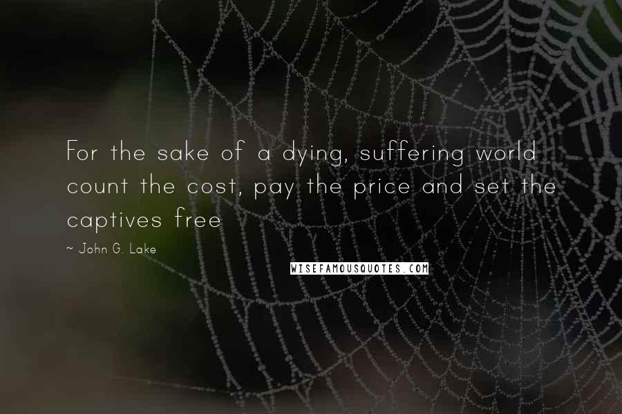 John G. Lake Quotes: For the sake of a dying, suffering world count the cost, pay the price and set the captives free