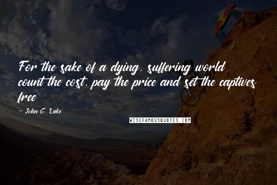 John G. Lake Quotes: For the sake of a dying, suffering world count the cost, pay the price and set the captives free