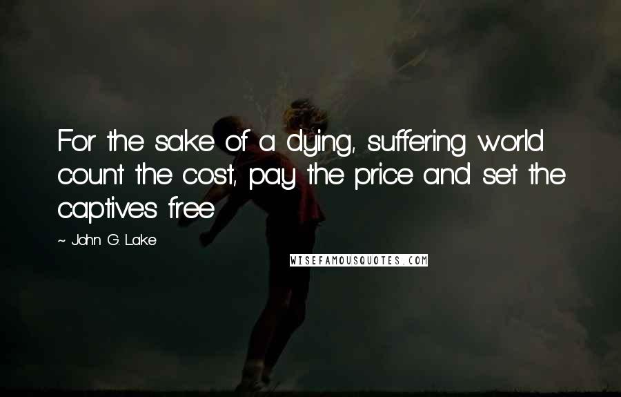 John G. Lake Quotes: For the sake of a dying, suffering world count the cost, pay the price and set the captives free