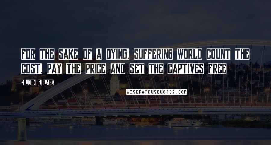 John G. Lake Quotes: For the sake of a dying, suffering world count the cost, pay the price and set the captives free