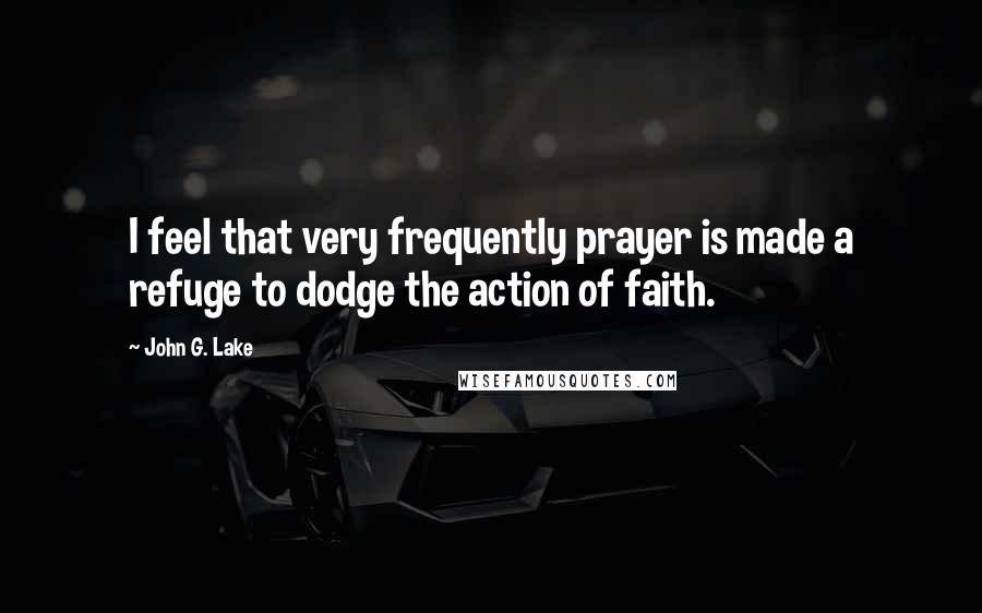 John G. Lake Quotes: I feel that very frequently prayer is made a refuge to dodge the action of faith.