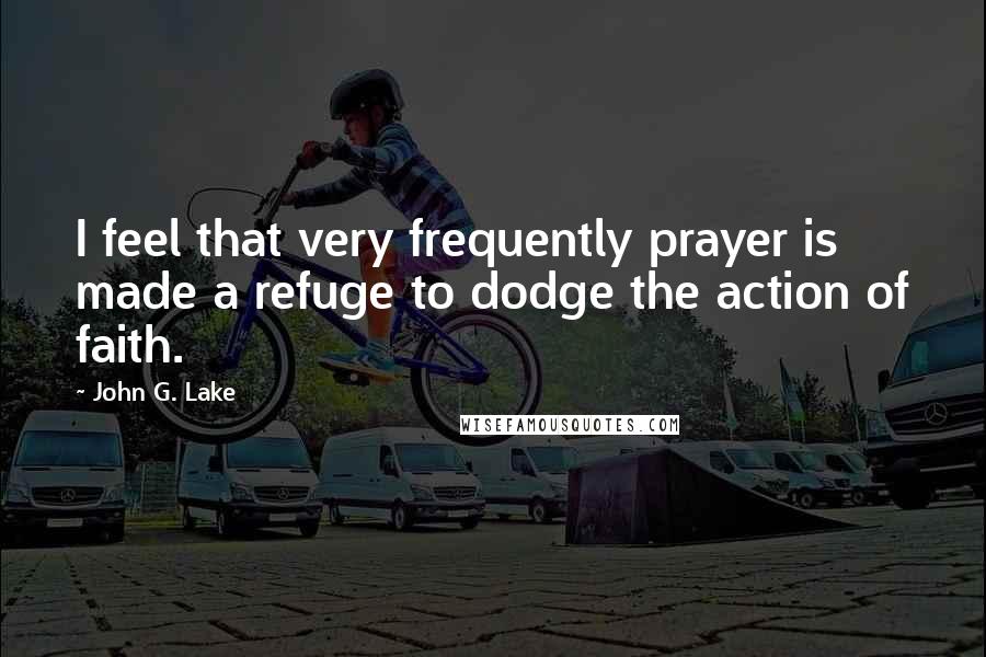 John G. Lake Quotes: I feel that very frequently prayer is made a refuge to dodge the action of faith.