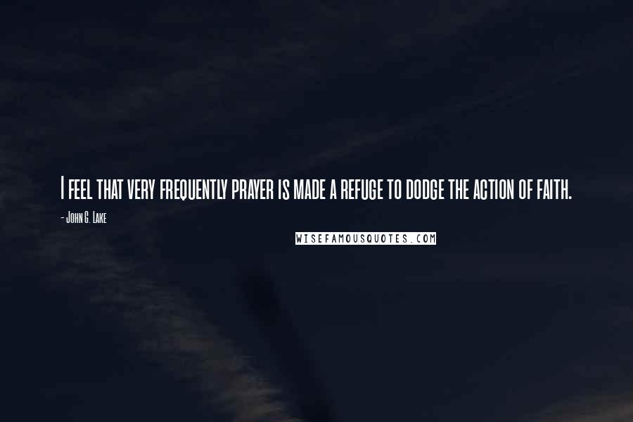 John G. Lake Quotes: I feel that very frequently prayer is made a refuge to dodge the action of faith.