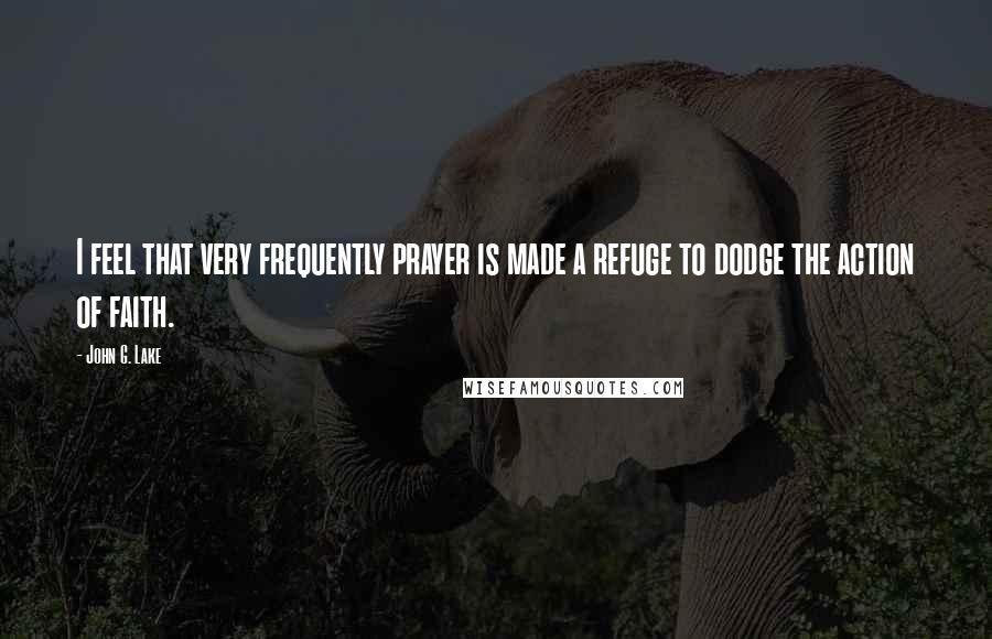 John G. Lake Quotes: I feel that very frequently prayer is made a refuge to dodge the action of faith.