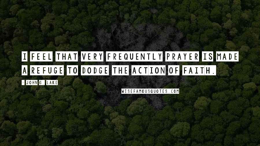 John G. Lake Quotes: I feel that very frequently prayer is made a refuge to dodge the action of faith.