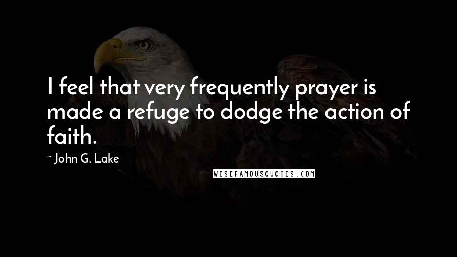 John G. Lake Quotes: I feel that very frequently prayer is made a refuge to dodge the action of faith.