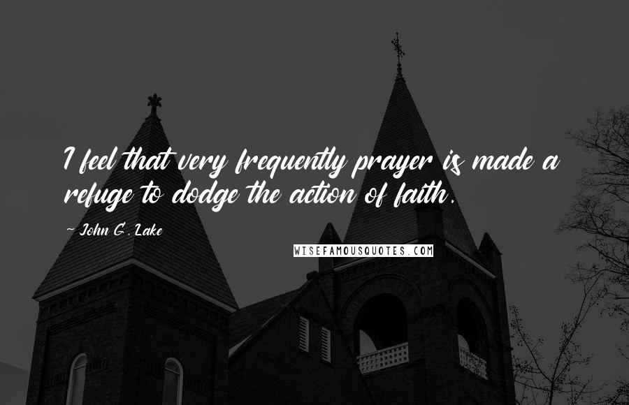 John G. Lake Quotes: I feel that very frequently prayer is made a refuge to dodge the action of faith.