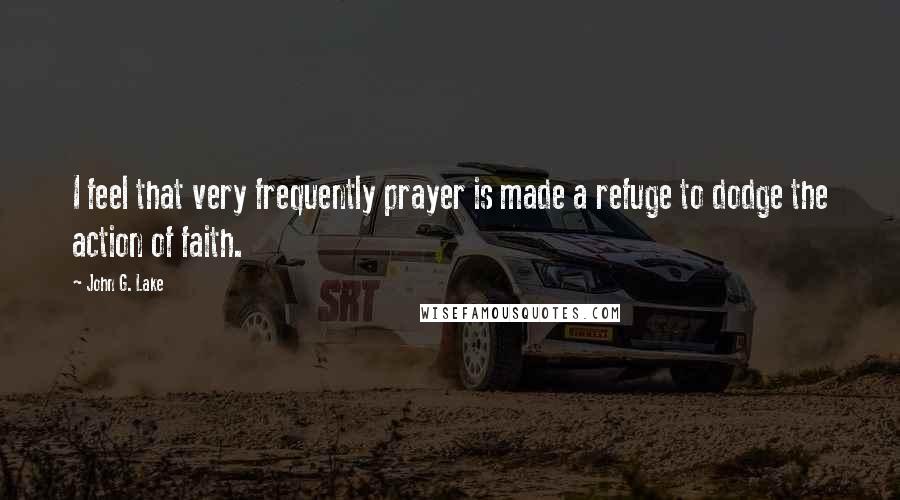 John G. Lake Quotes: I feel that very frequently prayer is made a refuge to dodge the action of faith.