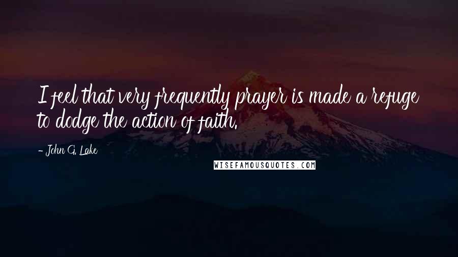 John G. Lake Quotes: I feel that very frequently prayer is made a refuge to dodge the action of faith.