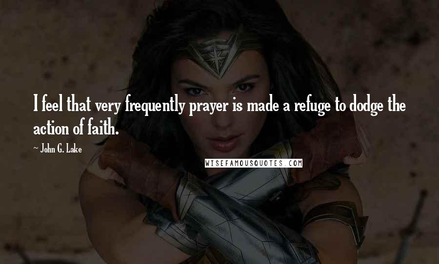 John G. Lake Quotes: I feel that very frequently prayer is made a refuge to dodge the action of faith.