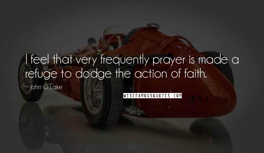 John G. Lake Quotes: I feel that very frequently prayer is made a refuge to dodge the action of faith.