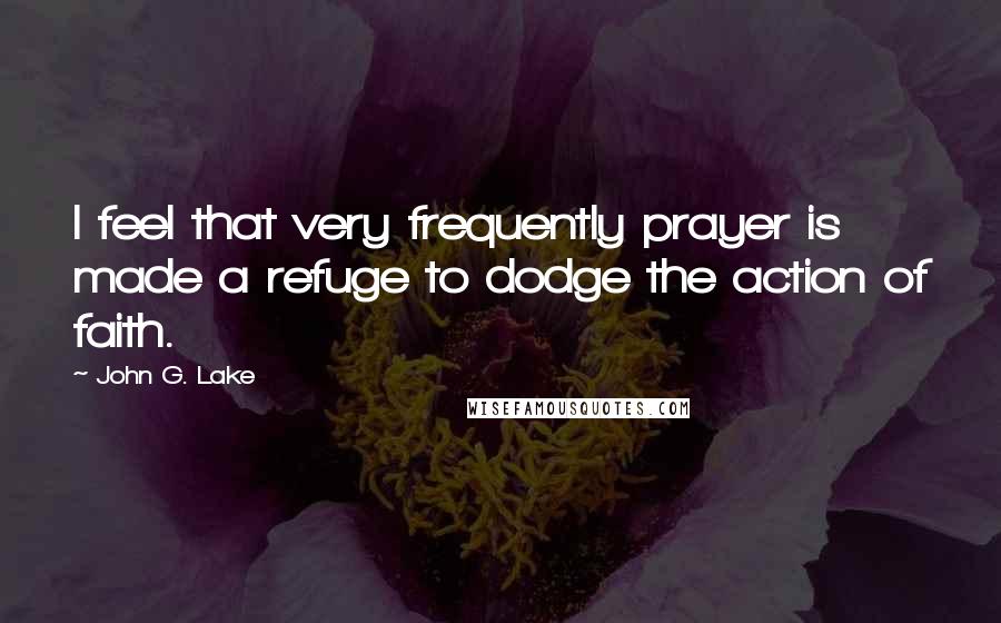 John G. Lake Quotes: I feel that very frequently prayer is made a refuge to dodge the action of faith.