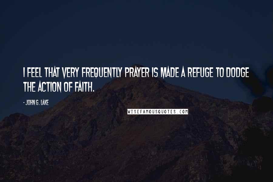 John G. Lake Quotes: I feel that very frequently prayer is made a refuge to dodge the action of faith.