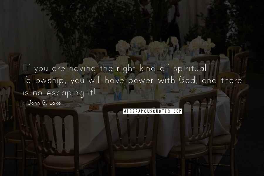 John G. Lake Quotes: If you are having the right kind of spiritual fellowship, you will have power with God, and there is no escaping it!