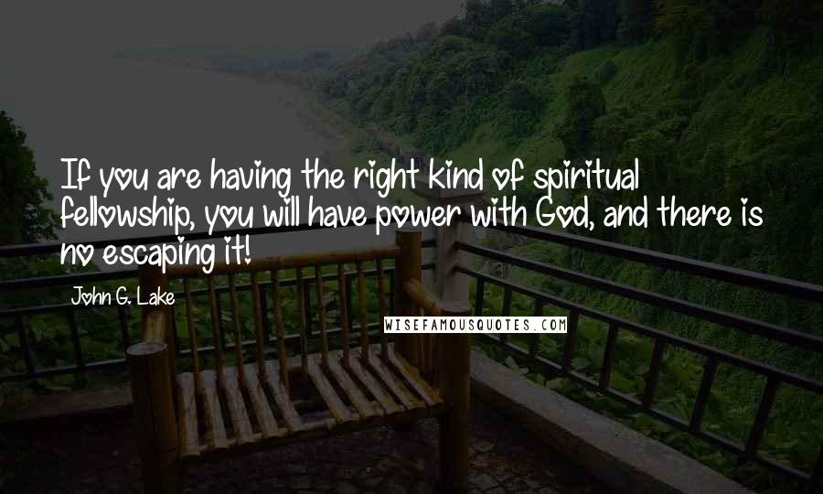 John G. Lake Quotes: If you are having the right kind of spiritual fellowship, you will have power with God, and there is no escaping it!