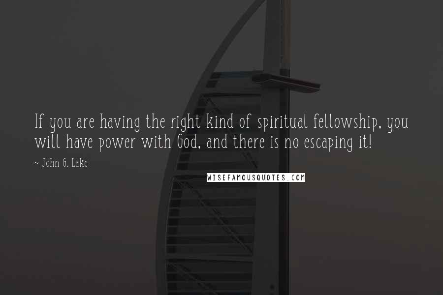 John G. Lake Quotes: If you are having the right kind of spiritual fellowship, you will have power with God, and there is no escaping it!